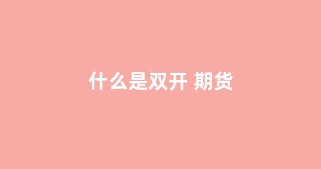 什么是双开 期货(什么是双开 期货品种)_科创板_第1张_财经网 什么是双开 期货(什么是双开 期货品种)_https://www.fzdzcxj.com_科创板_第1张
